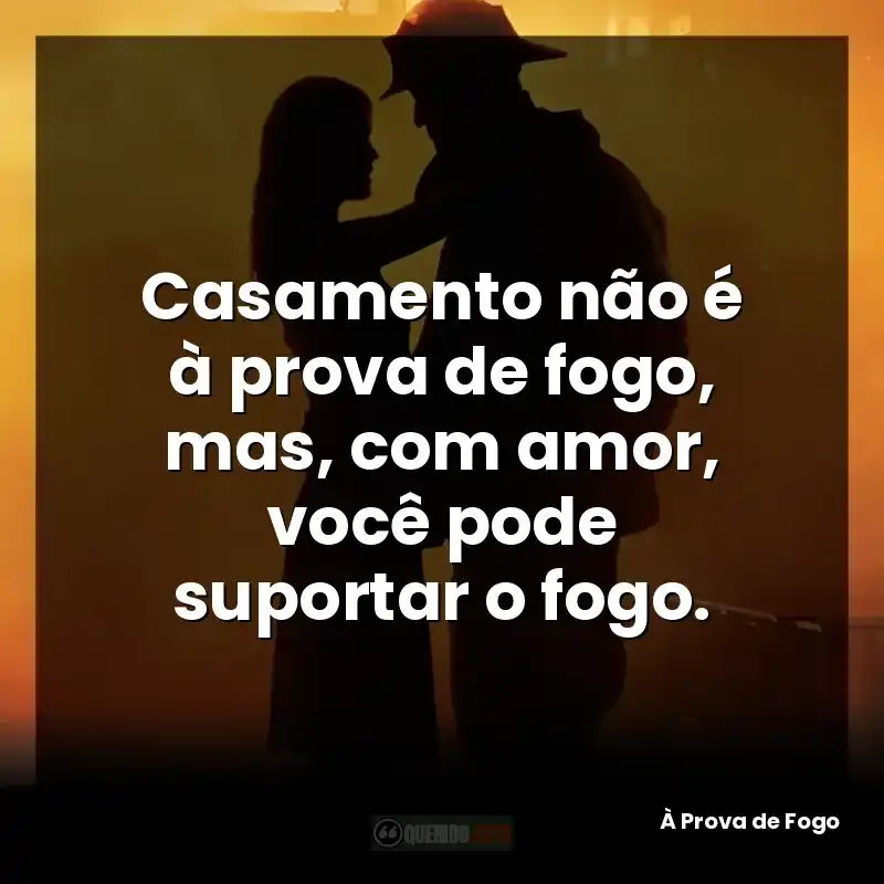 Casamento não é à prova de fogo, mas, com amor, você pode suportar o fogo.