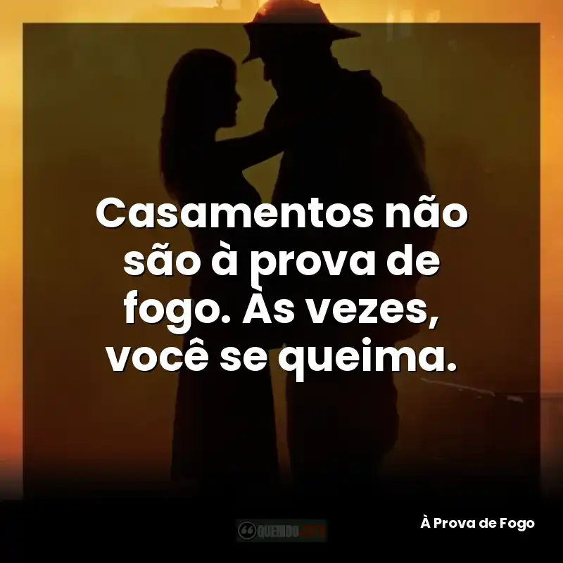 Casamentos não são à prova de fogo. Às vezes, você se queima.