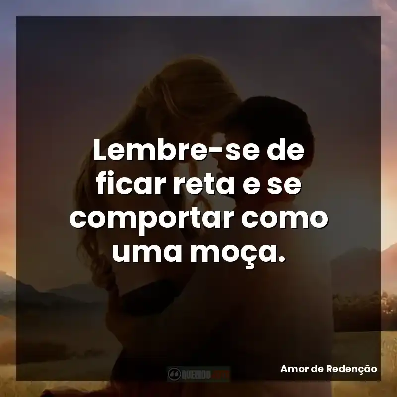 Lembre-se de ficar reta e se comportar como uma moça. – Amor de Redenção