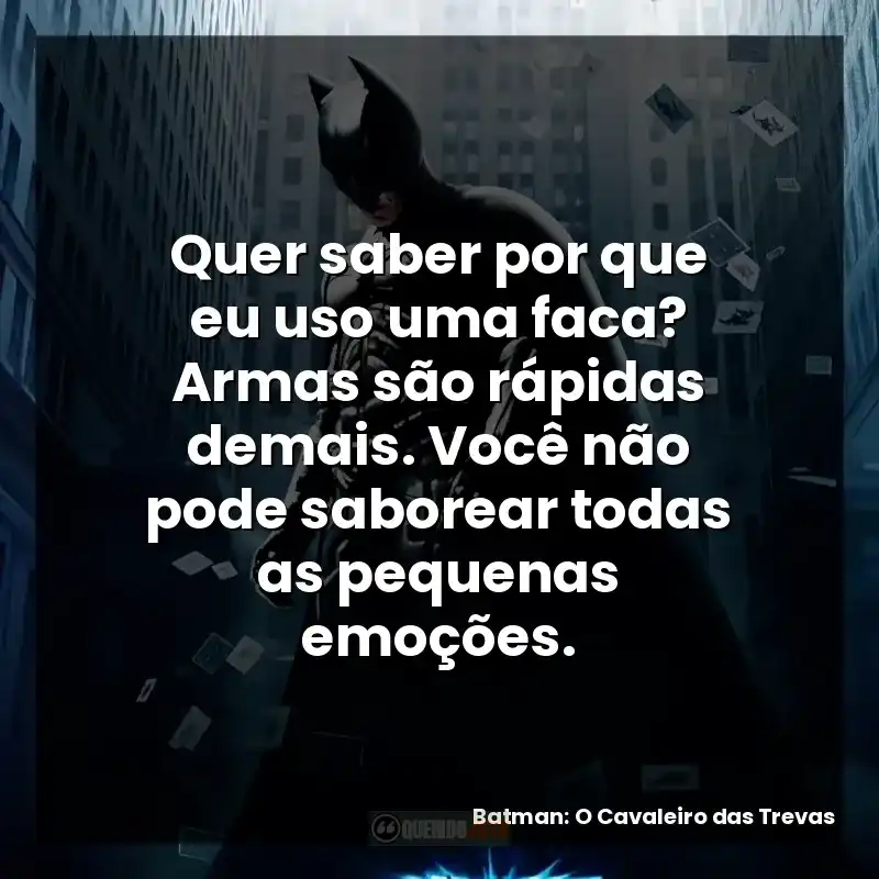 Quer saber por que eu uso uma faca? Armas são rápidas demais. Você não pode saborear todas as pequenas emoções.