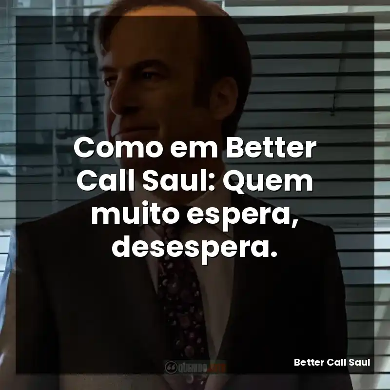 Como em Better Call Saul: Quem muito espera, desespera.
