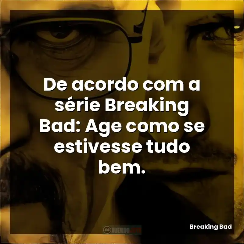 De acordo com a série Breaking Bad: Age como se estivesse tudo bem.