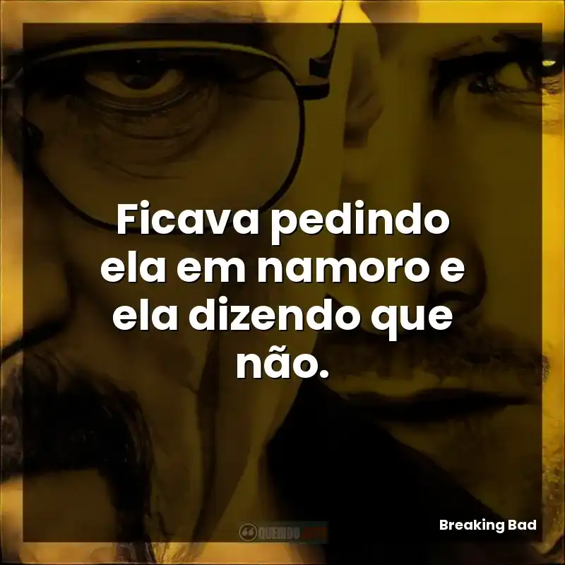 Ficava pedindo ela em namoro e ela dizendo que não.