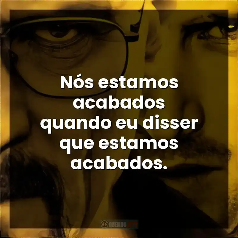 Nós estamos acabados quando eu disser que estamos acabados.