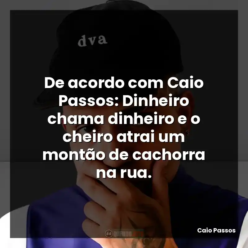De acordo com Caio Passos: Dinheiro chama dinheiro e o cheiro atrai um montão de cachorra na rua.