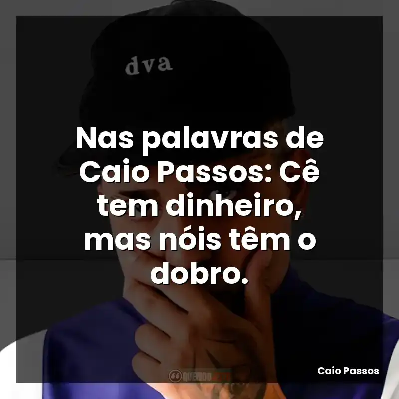 Nas palavras de Caio Passos: Cê tem dinheiro, mas nóis têm o dobro.