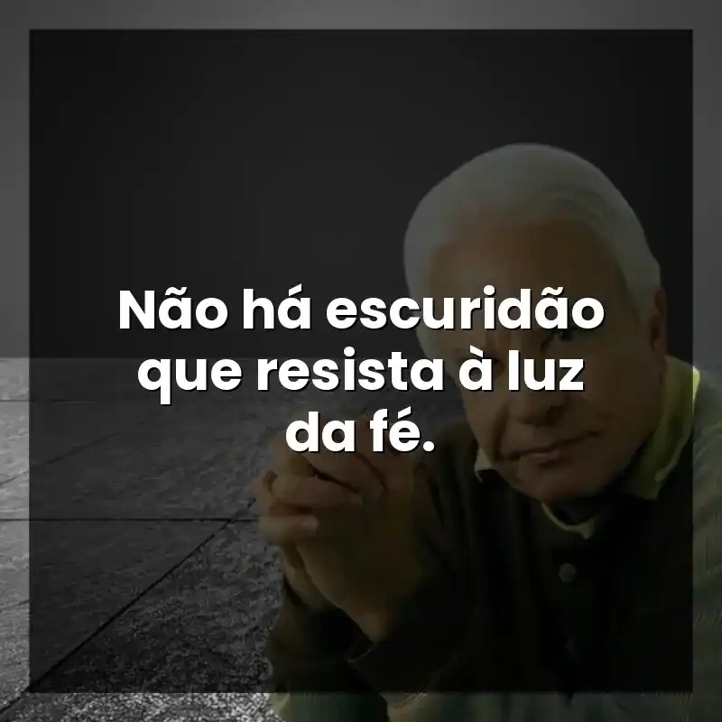 Não há escuridão que resista à luz da fé.