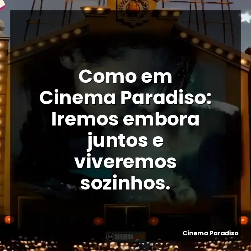 Como em Cinema Paradiso: Iremos embora juntos e viveremos sozinhos.