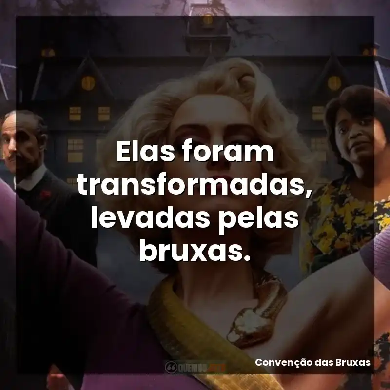 Elas foram transformadas, levadas pelas bruxas.