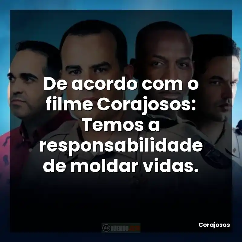 De acordo com o filme Corajosos: Temos a responsabilidade de moldar vidas.