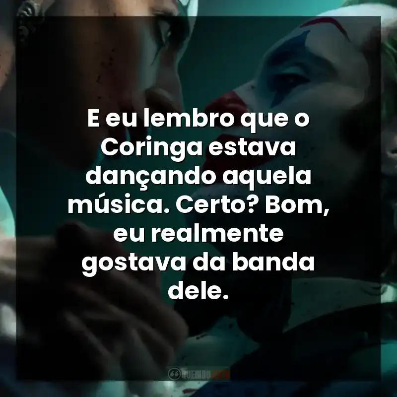 E eu lembro que o Coringa estava dançando aquela música. Certo? Bom, eu realmente gostava da banda dele.