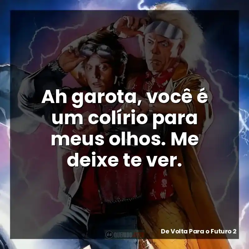 Ah garota, você é um colírio para meus olhos. Me deixe te ver. – De Volta Para o Futuro 2