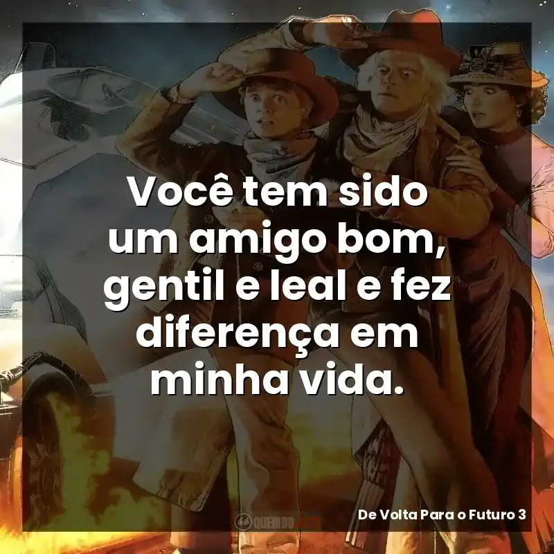 Você tem sido um amigo bom, gentil e leal e fez diferença em minha vida.