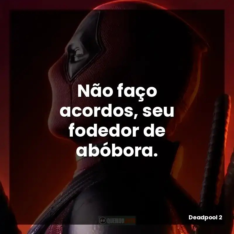 Não faço acordos, seu fodedor de abóbora.