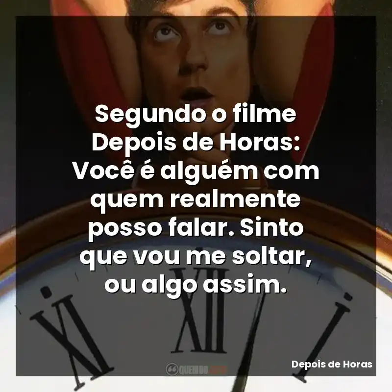 Segundo o filme Depois de Horas: Você é alguém com quem realmente posso falar. Sinto que vou me soltar, ou algo assim.