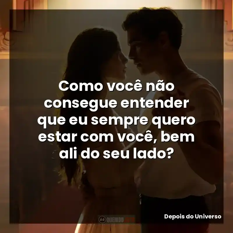 Frases do Filme Depois do Universo: Como você não consegue entender que eu sempre quero estar com você, bem ali do seu lado?
