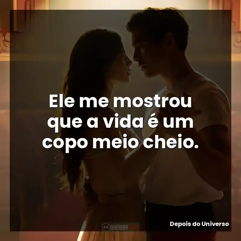 Ele me mostrou que a vida é um copo meio cheio. – Depois do Universo