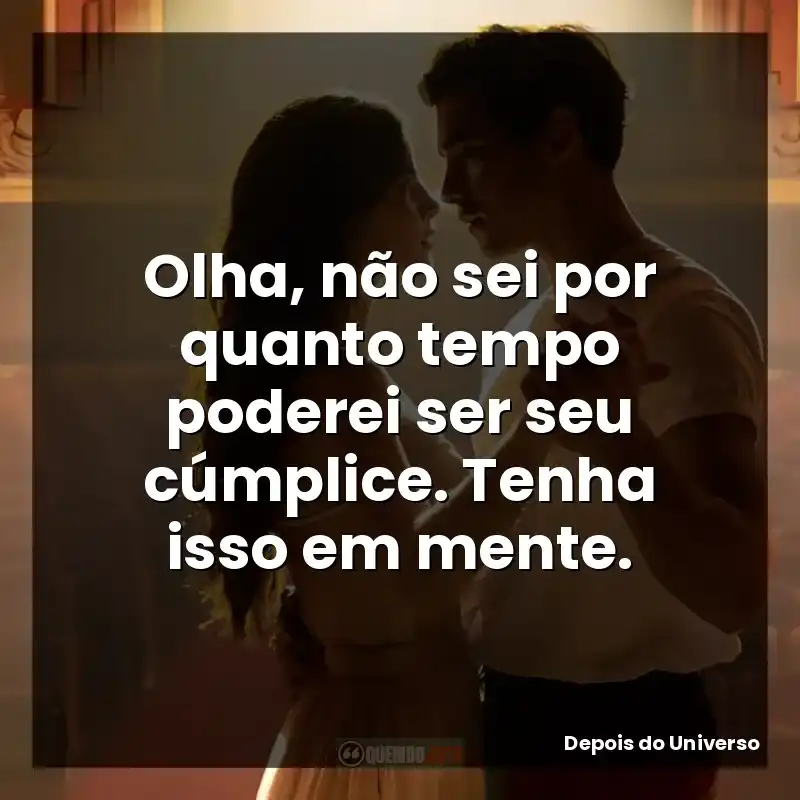 Olha, não sei por quanto tempo poderei ser seu cúmplice. Tenha isso em mente.