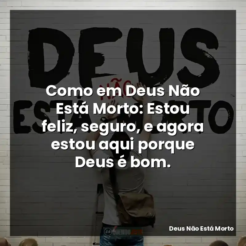 Como em Deus Não Está Morto: Estou feliz, seguro, e agora estou aqui porque Deus é bom.