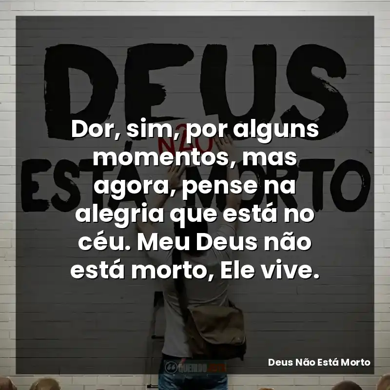 Dor, sim, por alguns momentos, mas agora, pense na alegria que está no céu. Meu Deus não está morto, Ele vive.