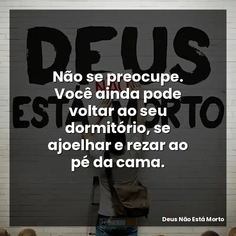 Não se preocupe. Você ainda pode voltar ao seu dormitório, se ajoelhar e rezar ao pé da cama.