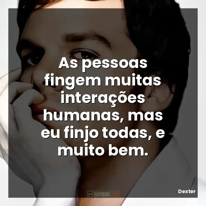 As pessoas fingem muitas interações humanas, mas eu finjo todas, e muito bem.