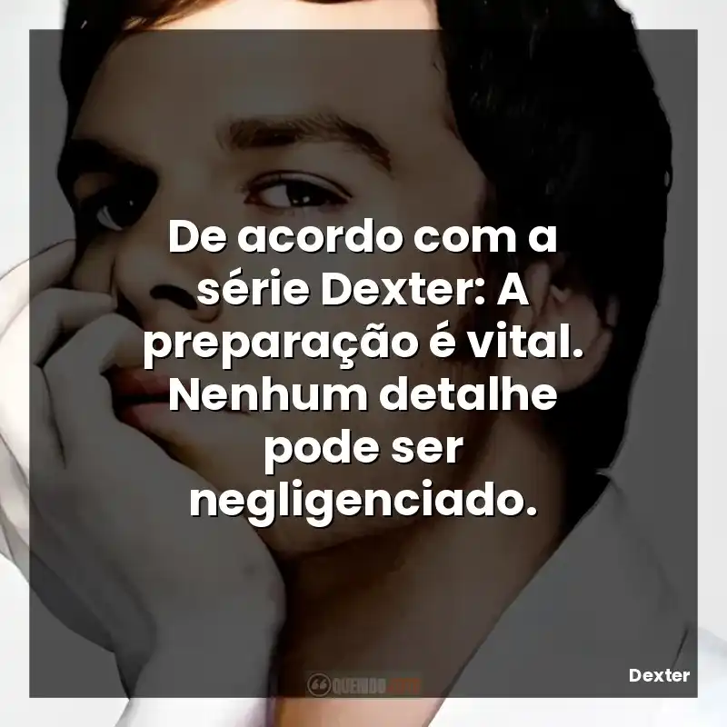 De acordo com a série Dexter: A preparação é vital. Nenhum detalhe pode ser negligenciado.