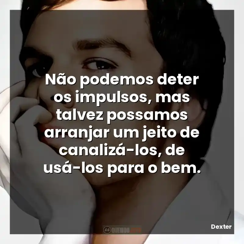 Não podemos deter os impulsos, mas talvez possamos arranjar um jeito de canalizá-los, de usá-los para o bem.