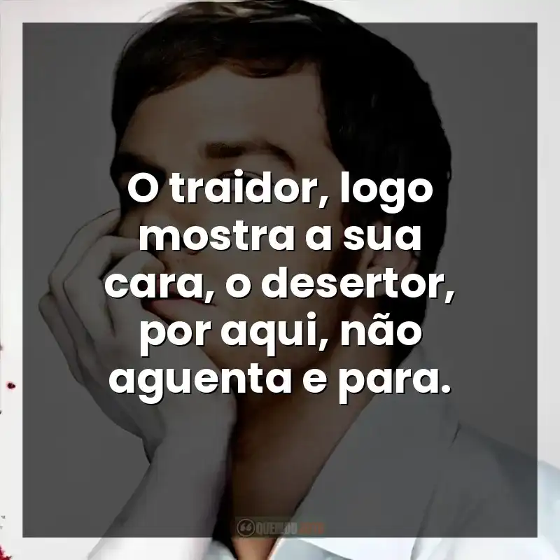 O traidor, logo mostra a sua cara, o desertor, por aqui, não aguenta e para.