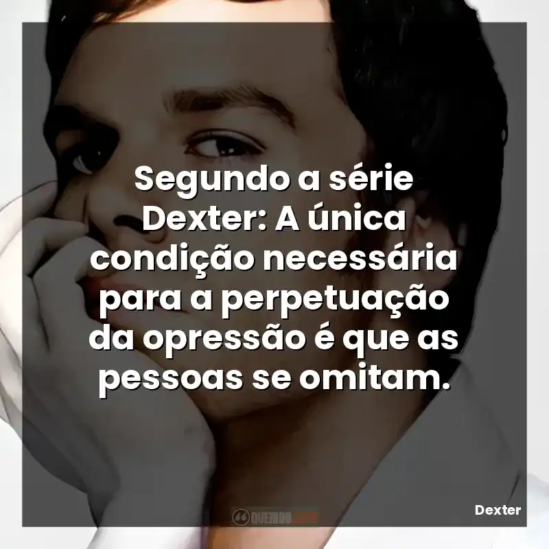 Segundo a série Dexter: A única condição necessária para a perpetuação da opressão é que as pessoas se omitam.