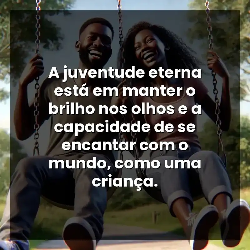 A juventude eterna está em manter o brilho nos olhos e a capacidade de se encantar com o mundo, como uma criança.