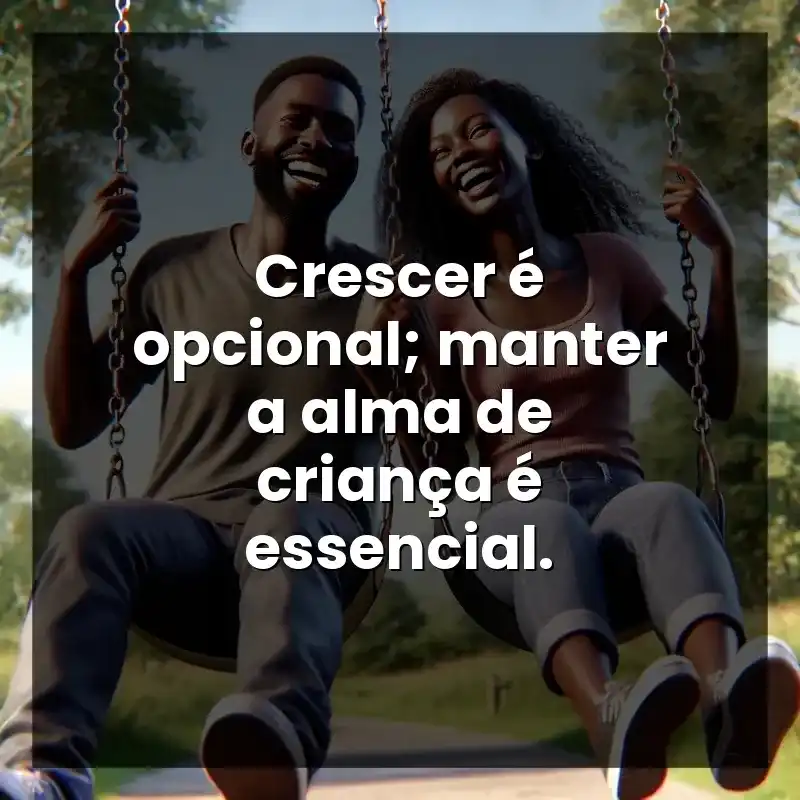 Crescer é opcional; manter a alma de criança é essencial.