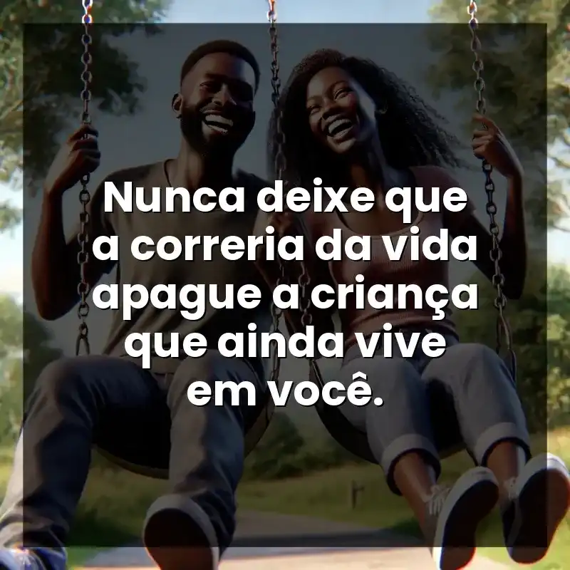 Nunca deixe que a correria da vida apague a criança que ainda vive em você.