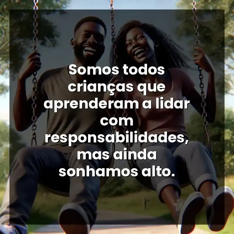 Somos todos crianças que aprenderam a lidar com responsabilidades, mas ainda sonhamos alto.