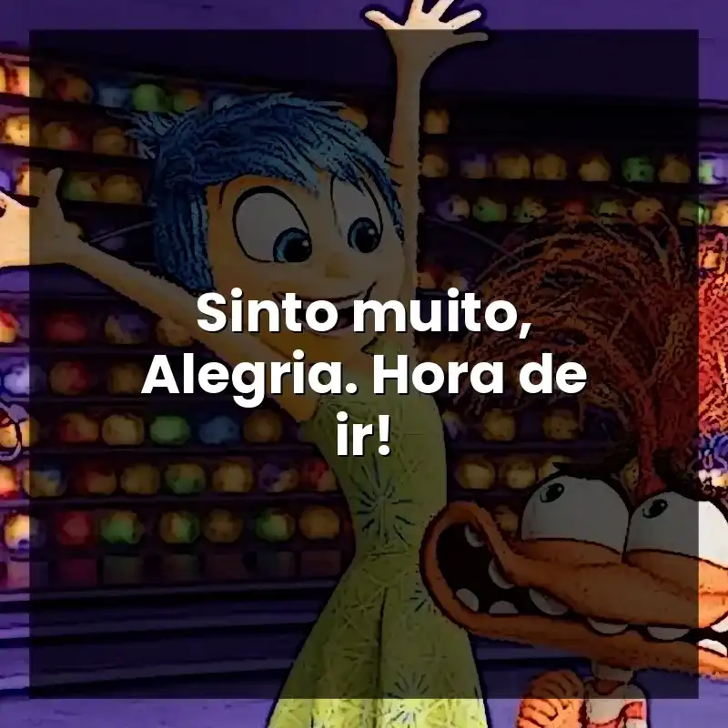 Sinto muito, Alegria. Hora de ir!