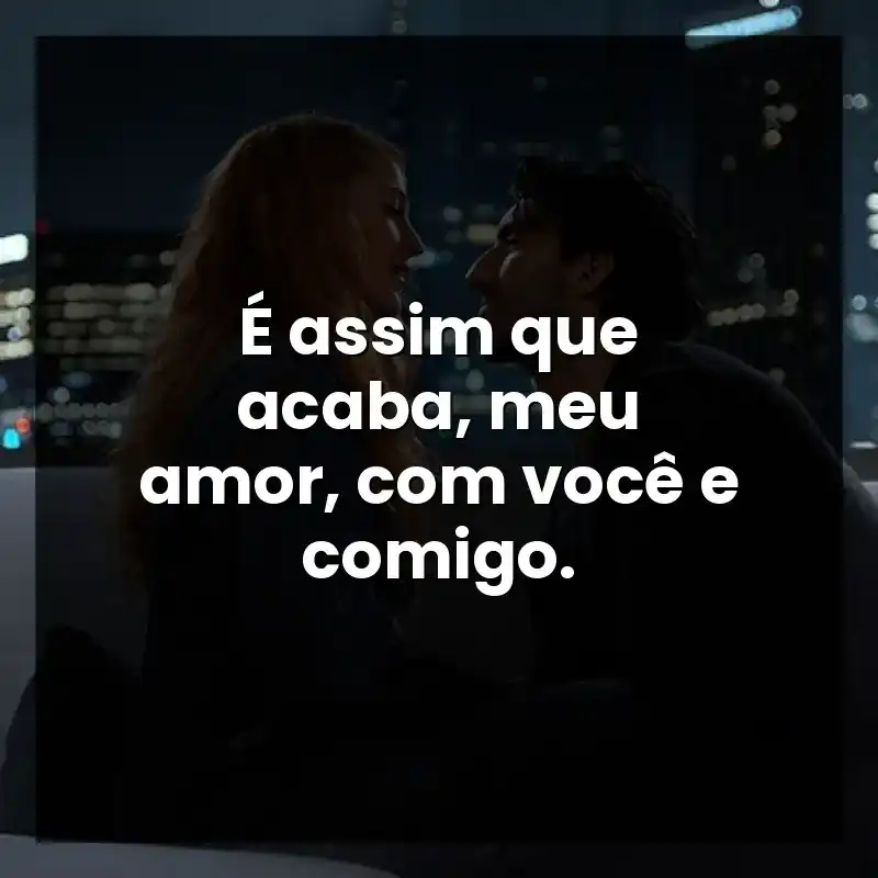 É assim que acaba, meu amor, com você e comigo.