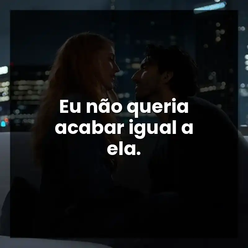 Eu não queria acabar igual a ela. – É Assim que Acaba