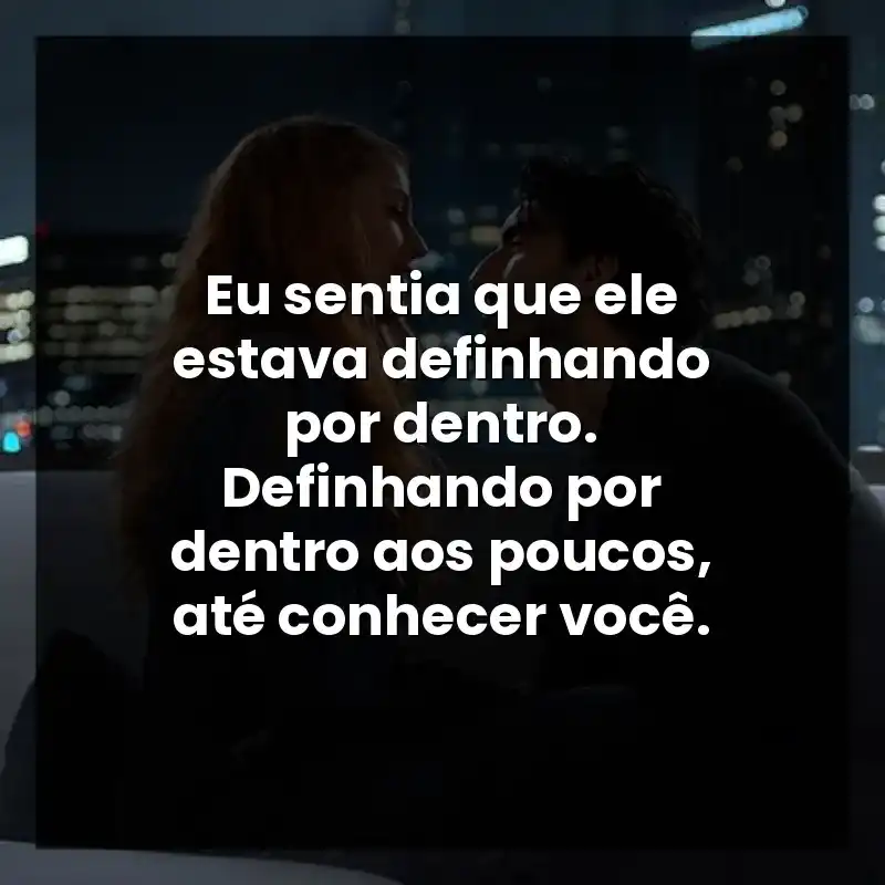 Eu sentia que ele estava definhando por dentro. Definhando por dentro aos poucos, até conhecer você. – É Assim que Acaba