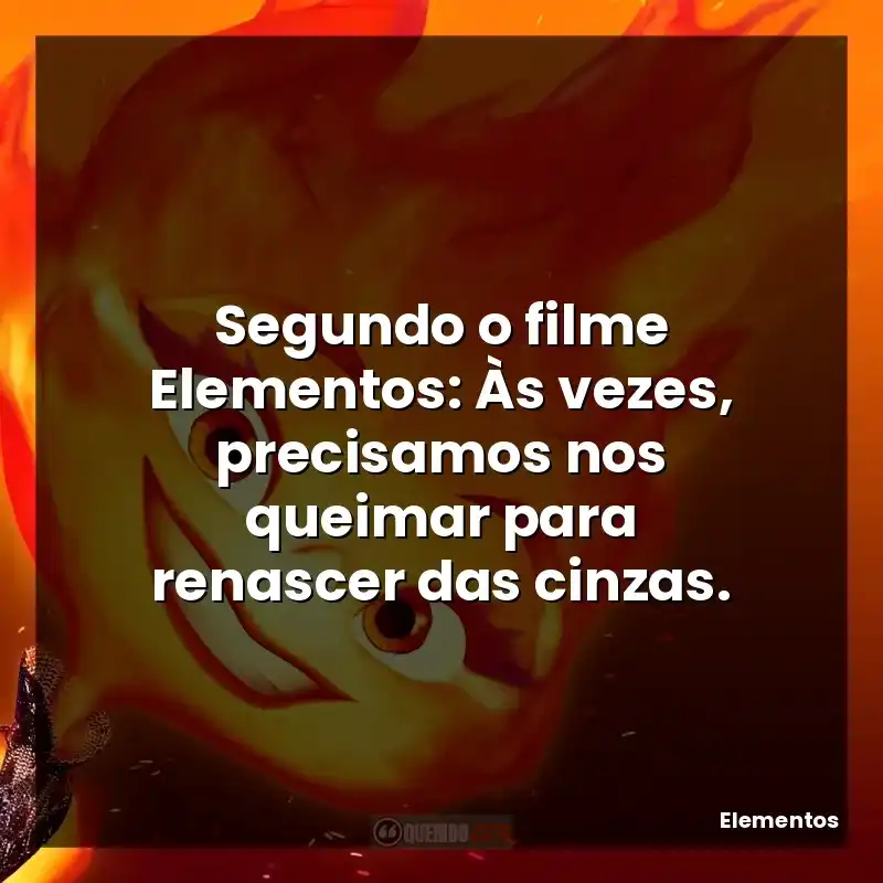 Frases Elementos filme: Segundo o filme Elementos: Às vezes, precisamos nos queimar para renascer das cinzas.