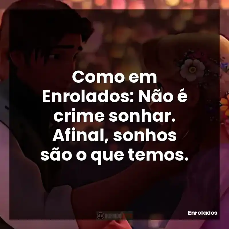 Como em Enrolados: Não é crime sonhar. Afinal, sonhos são o que temos.