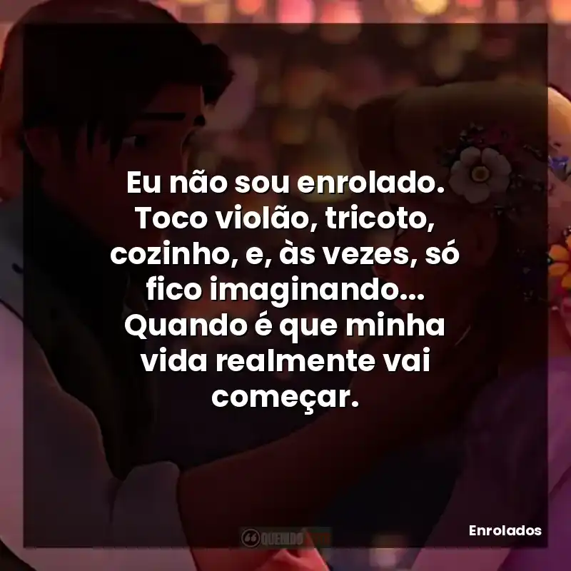 Eu não sou enrolado. Toco violão, tricoto, cozinho, e, às vezes, só fico imaginando… Quando é que minha vida realmente vai começar.
