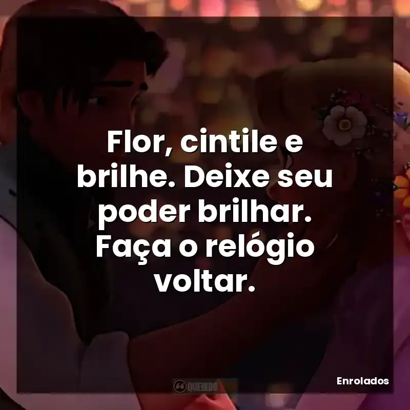 Frase final do filme Enrolados: Flor, cintile e brilhe. Deixe seu poder brilhar. Faça o relógio voltar.
