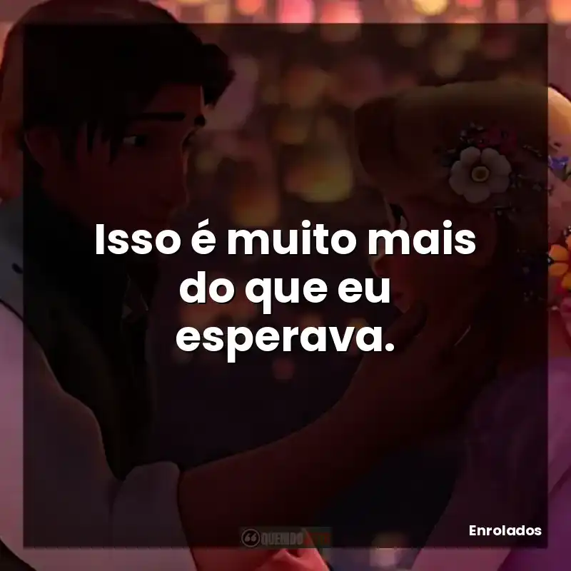 Frase final do filme Enrolados: Isso é muito mais do que eu esperava.