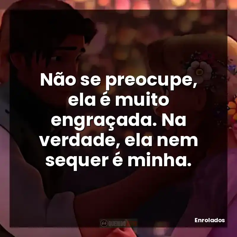 Não se preocupe, ela é muito engraçada. Na verdade, ela nem sequer é minha.