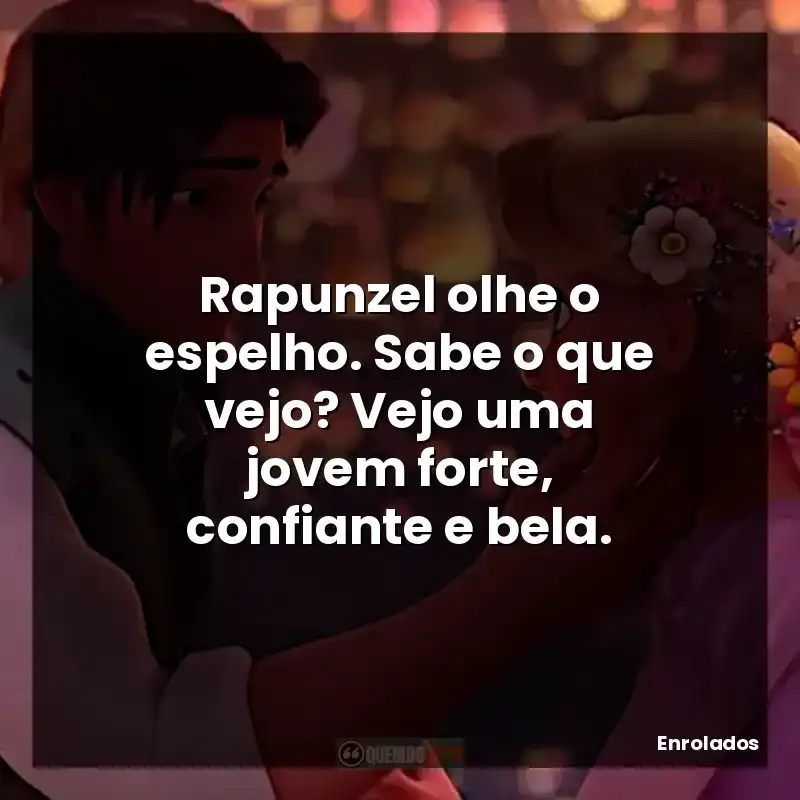 Rapunzel olhe o espelho. Sabe o que vejo? Vejo uma jovem forte, confiante e bela.