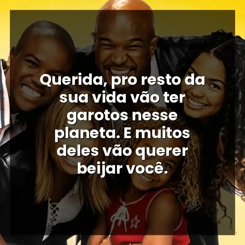 Querida, pro resto da sua vida vão ter garotos nesse planeta. E muitos deles vão querer beijar você.