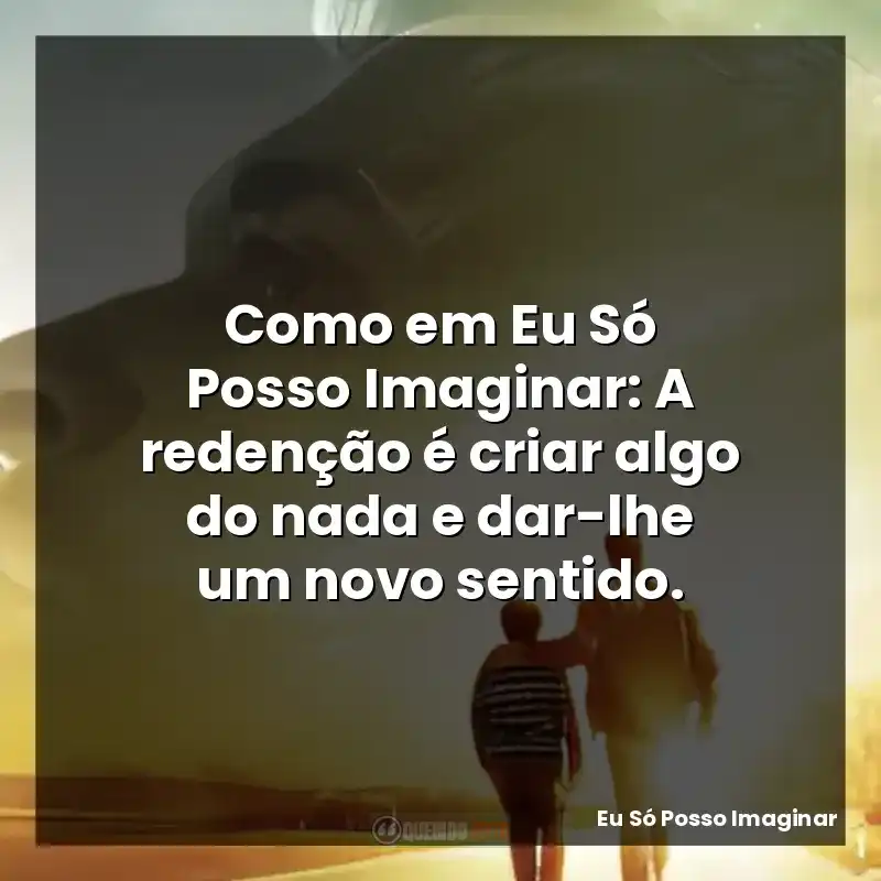 Como em Eu Só Posso Imaginar: A redenção é criar algo do nada e dar-lhe um novo sentido.