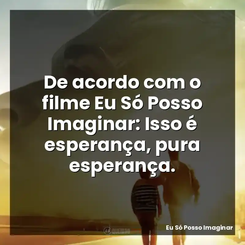 De acordo com o filme Eu Só Posso Imaginar: Isso é esperança, pura esperança.