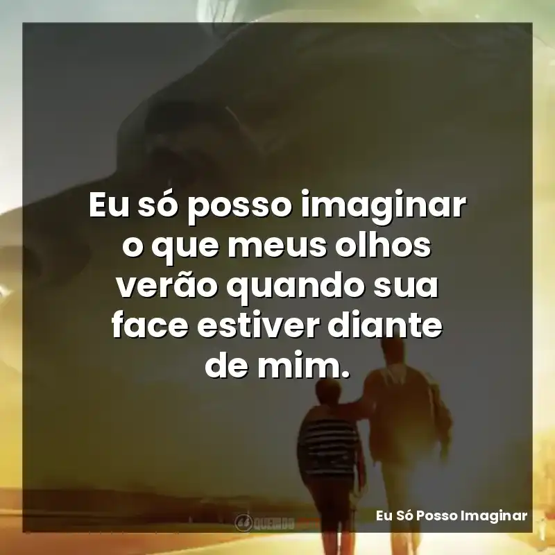 Eu só posso imaginar o que meus olhos verão quando sua face estiver diante de mim.