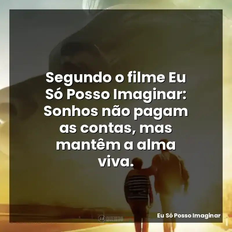 Segundo o filme Eu Só Posso Imaginar: Sonhos não pagam as contas, mas mantêm a alma viva.